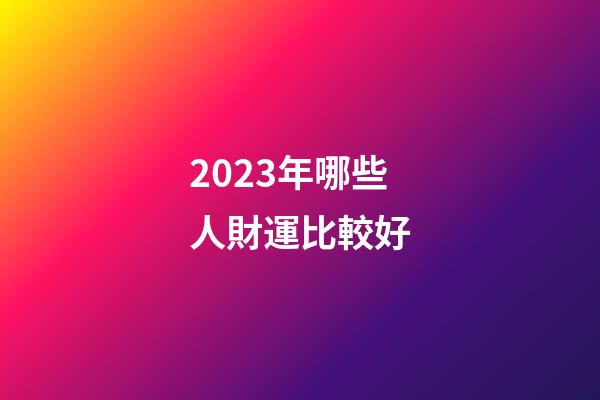 2023年哪些人財運比較好