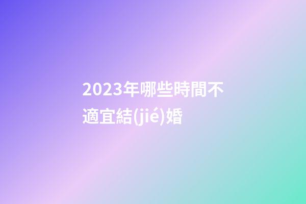 2023年哪些時間不適宜結(jié)婚