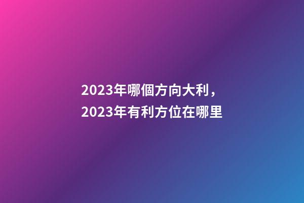 2023年哪個方向大利，2023年有利方位在哪里