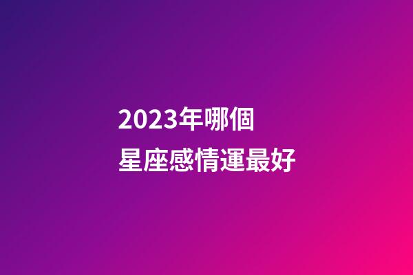 2023年哪個星座感情運最好-第1張-星座運勢-玄機派