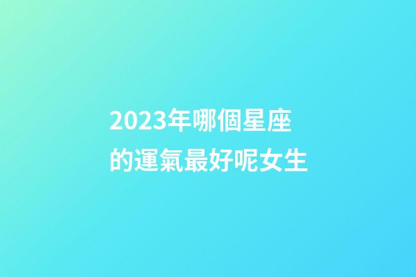 2023年哪個星座的運氣最好呢女生-第1張-星座運勢-玄機派