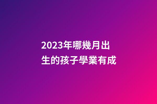2023年哪幾月出生的孩子學業有成