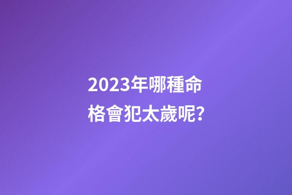 2023年哪種命格會犯太歲呢？