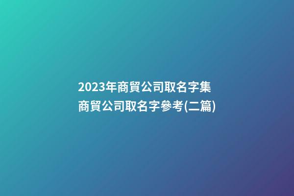 2023年商貿公司取名字集商貿公司取名字參考(二篇)-第1張-公司起名-玄機派
