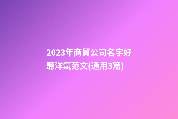 2023年商貿公司名字好聽洋氣范文(通用3篇)-第1張-公司起名-玄機派