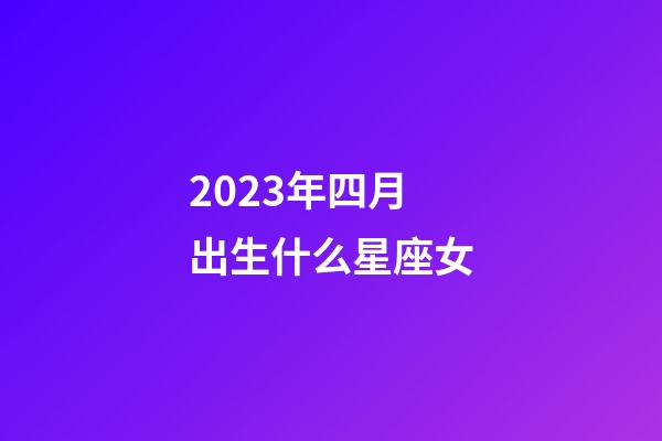 2023年四月出生什么星座女-第1張-星座運勢-玄機派