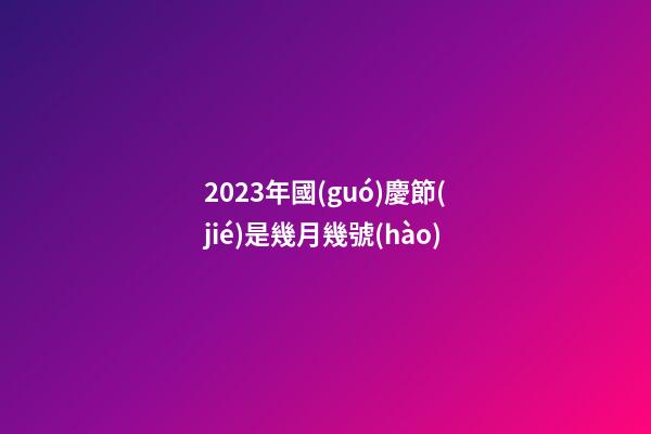 2023年國(guó)慶節(jié)是幾月幾號(hào)