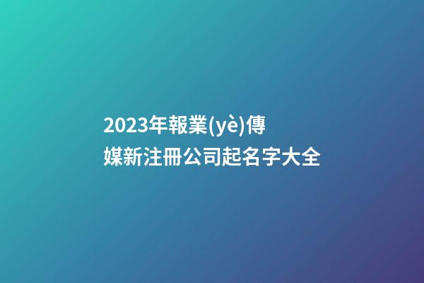 2023年報業(yè)傳媒新注冊公司起名字大全