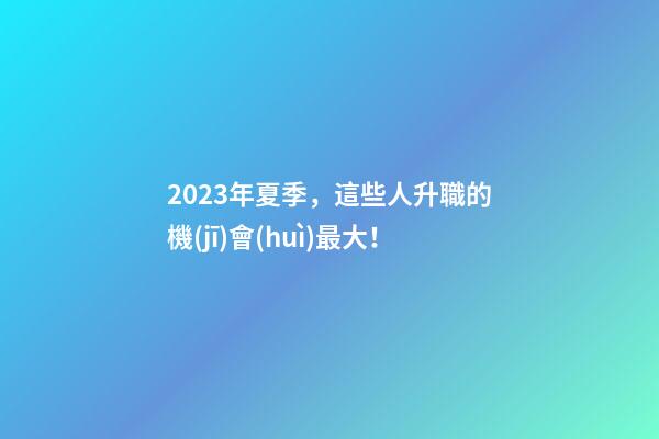 2023年夏季，這些人升職的機(jī)會(huì)最大！