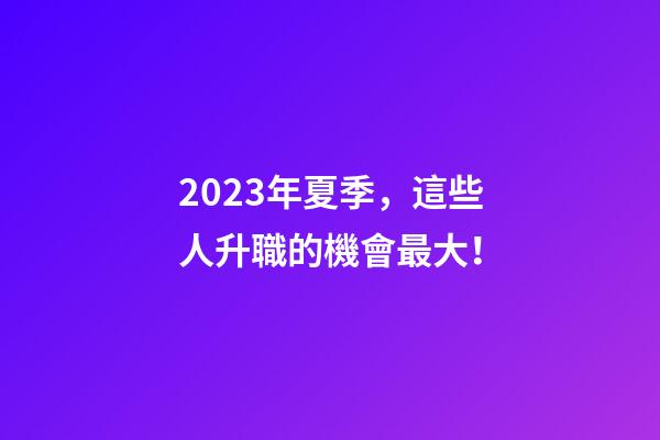 2023年夏季，這些人升職的機會最大！