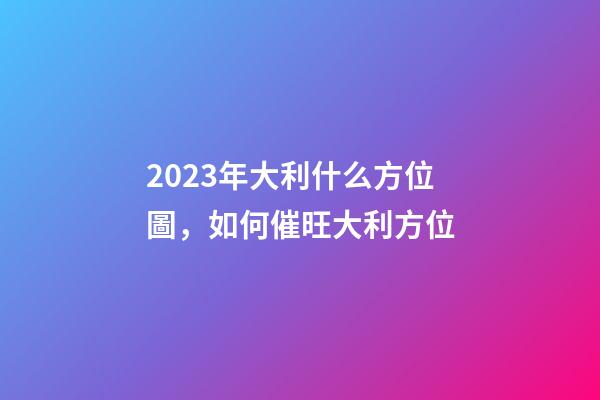 2023年大利什么方位圖，如何催旺大利方位