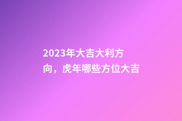 2023年大吉大利方向，虎年哪些方位大吉