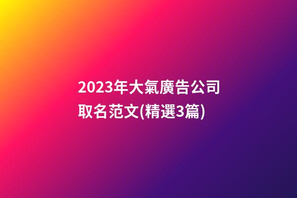 2023年大氣廣告公司取名范文(精選3篇)-第1張-公司起名-玄機派