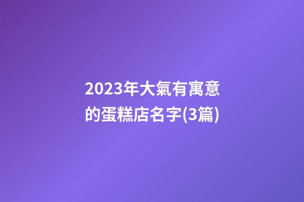 2023年大氣有寓意的蛋糕店名字(3篇)-第1張-店鋪起名-玄機派