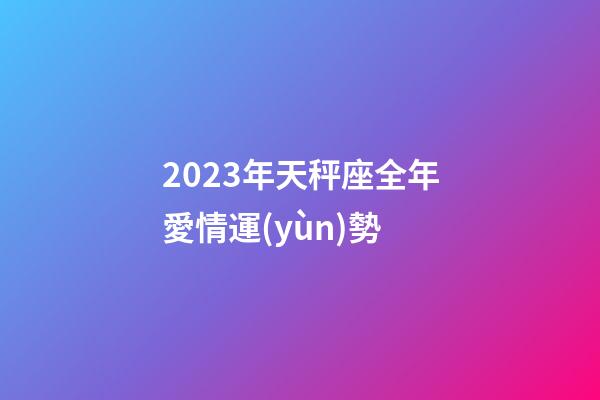 2023年天秤座全年愛情運(yùn)勢-第1張-星座運(yùn)勢-玄機(jī)派