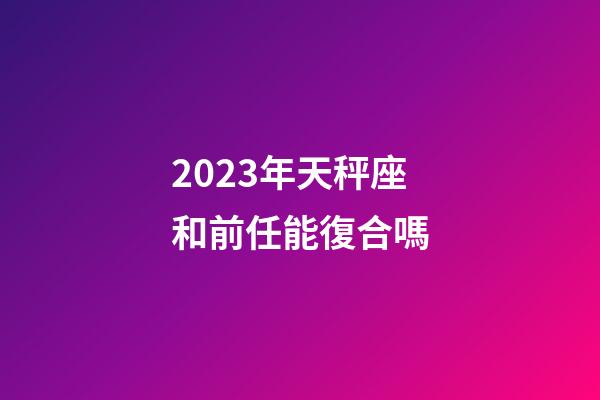 2023年天秤座和前任能復合嗎-第1張-星座運勢-玄機派
