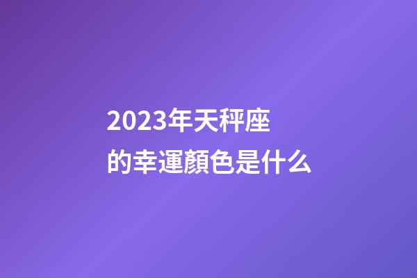 2023年天秤座的幸運顏色是什么-第1張-星座運勢-玄機派