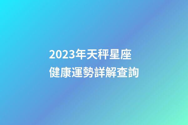 2023年天秤星座健康運勢詳解查詢-第1張-星座運勢-玄機派