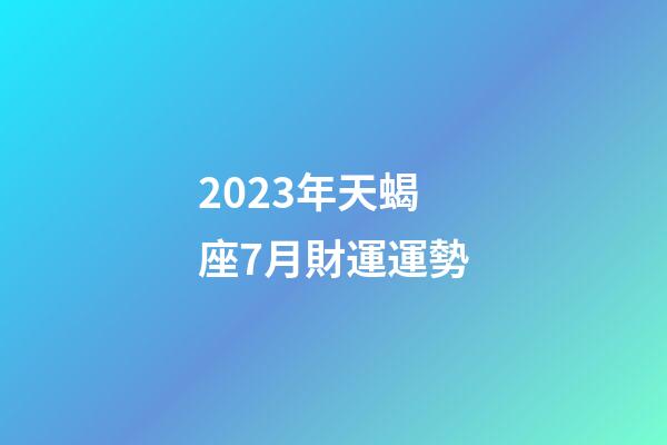 2023年天蝎座7月財運運勢-第1張-星座運勢-玄機派