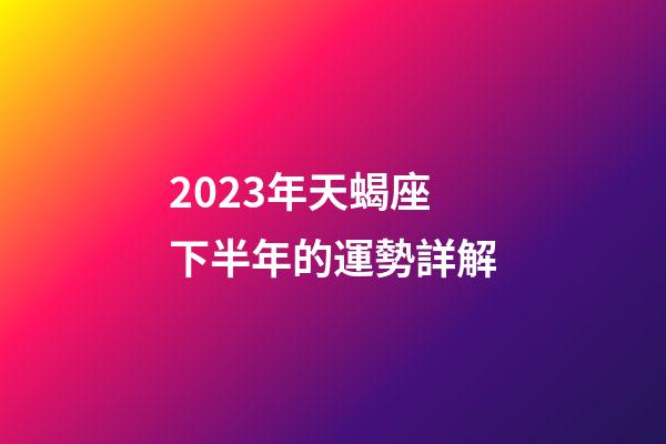2023年天蝎座下半年的運勢詳解-第1張-星座運勢-玄機派