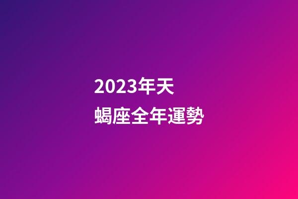 2023年天蝎座全年運勢（天蝎座運勢2023年運勢）-第1張-星座運勢-玄機派