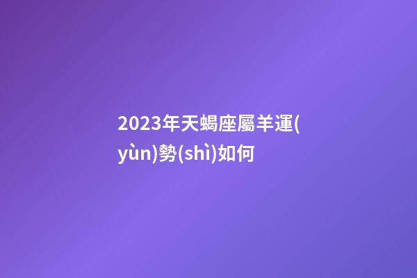 2023年天蝎座屬羊運(yùn)勢(shì)如何-第1張-星座運(yùn)勢(shì)-玄機(jī)派