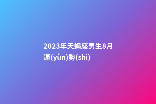 2023年天蝎座男生8月運(yùn)勢(shì)-第1張-星座運(yùn)勢(shì)-玄機(jī)派