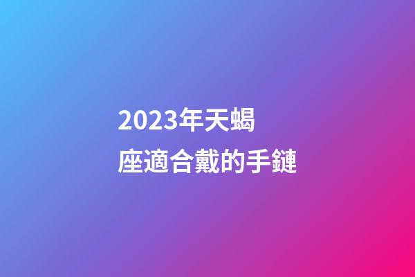 2023年天蝎座適合戴的手鏈-第1張-星座運(yùn)勢(shì)-玄機(jī)派