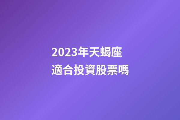 2023年天蝎座適合投資股票嗎