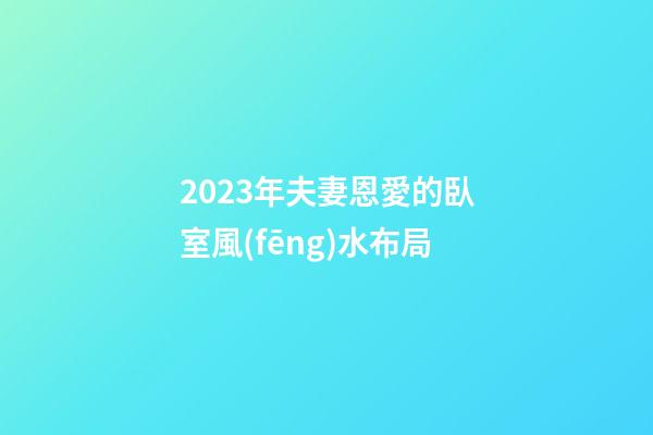 2023年夫妻恩愛的臥室風(fēng)水布局