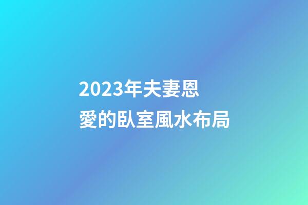 2023年夫妻恩愛的臥室風水布局
