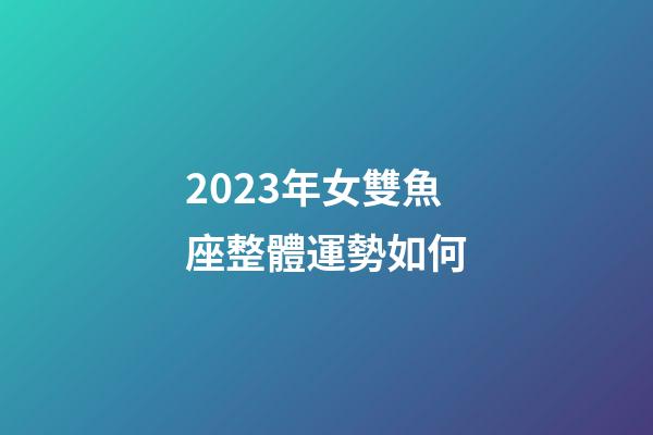 2023年女雙魚座整體運勢如何-第1張-星座運勢-玄機派