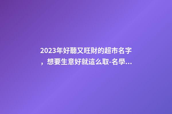 2023年好聽又旺財的超市名字，想要生意好就這么取-名學網-第1張-店鋪起名-玄機派