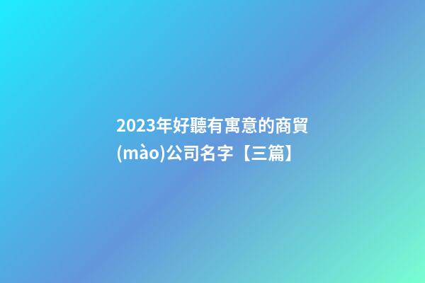 2023年好聽有寓意的商貿(mào)公司名字【三篇】-第1張-公司起名-玄機派