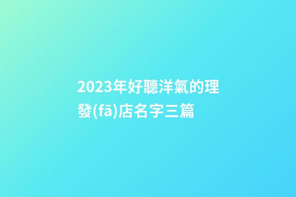 2023年好聽洋氣的理發(fā)店名字三篇-第1張-店鋪起名-玄機派