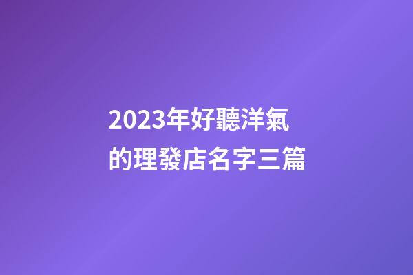 2023年好聽洋氣的理發店名字三篇-第1張-店鋪起名-玄機派