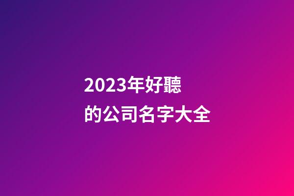 2023年好聽的公司名字大全-第1張-公司起名-玄機派