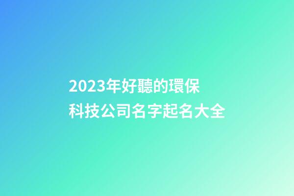 2023年好聽的環保科技公司名字起名大全-第1張-公司起名-玄機派