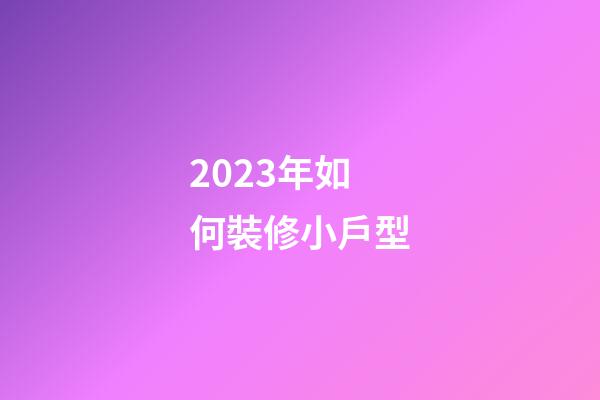 2023年如何裝修小戶型
