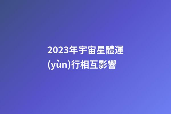 2023年宇宙星體運(yùn)行相互影響