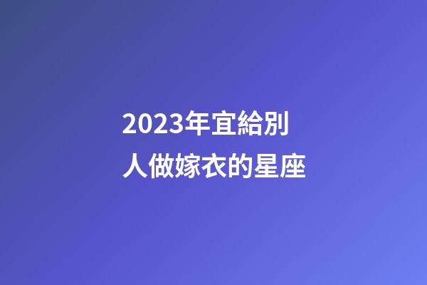 2023年宜給別人做嫁衣的星座