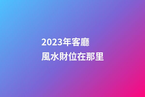 2023年客廳風水財位在那里