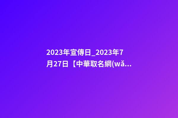 2023年宣傳日_2023年7月27日【中華取名網(wǎng)】湖南株洲XXX貿(mào)易有限公司簽約-第1張-公司起名-玄機(jī)派