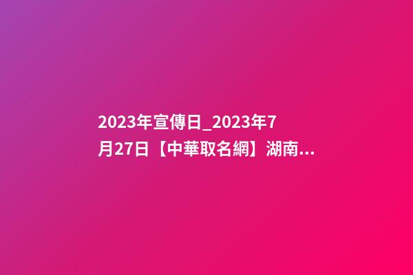 2023年宣傳日_2023年7月27日【中華取名網】湖南株洲XXX貿易有限公司簽約-第1張-公司起名-玄機派