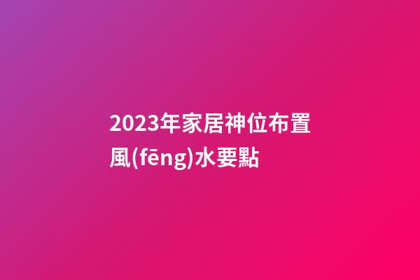 2023年家居神位布置風(fēng)水要點