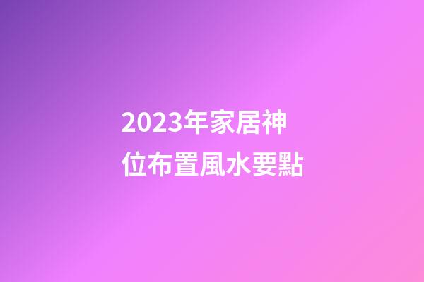 2023年家居神位布置風水要點