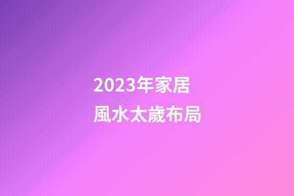 2023年家居風水太歲布局