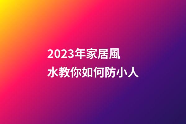 2023年家居風水教你如何防小人