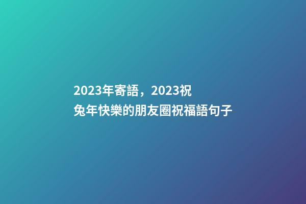 2023年寄語，2023祝兔年快樂的朋友圈祝福語句子-第1張-觀點-玄機派