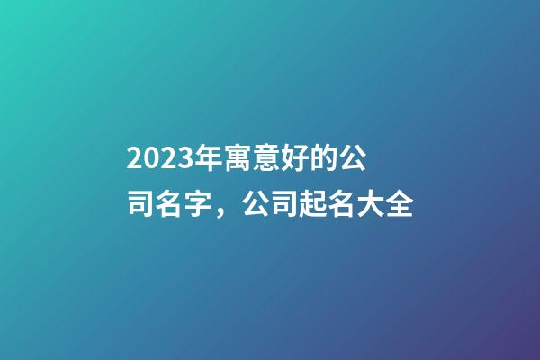 2023年寓意好的公司名字，公司起名大全
